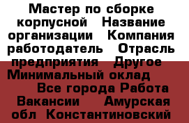 Мастер по сборке корпусной › Название организации ­ Компания-работодатель › Отрасль предприятия ­ Другое › Минимальный оклад ­ 25 000 - Все города Работа » Вакансии   . Амурская обл.,Константиновский р-н